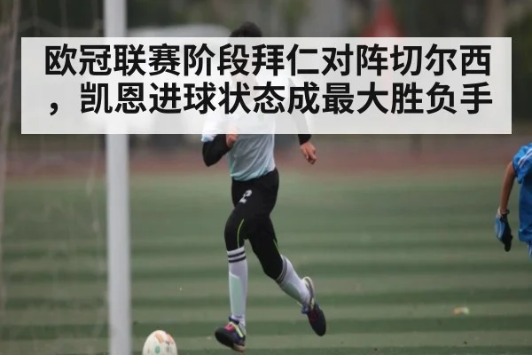 欧冠联赛阶段拜仁对阵切尔西，凯恩进球状态成最大胜负手