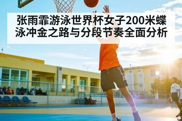 张雨霏游泳世界杯女子200米蝶泳冲金之路与分段节奏全面分析
