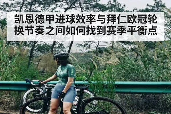 凯恩德甲进球效率与拜仁欧冠轮换节奏之间如何找到赛季平衡点