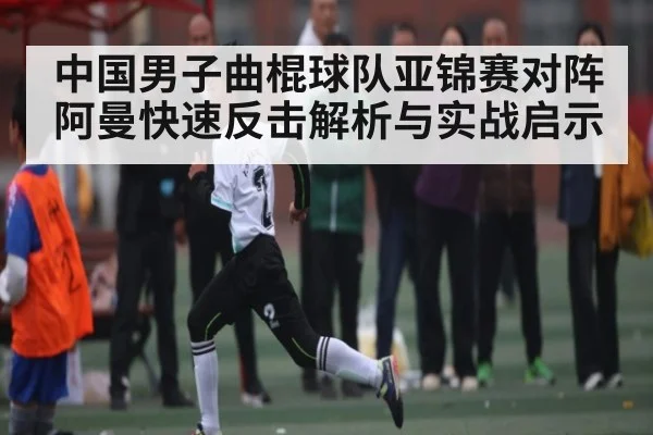 中国男子曲棍球队亚锦赛对阵阿曼快速反击解析与实战启示