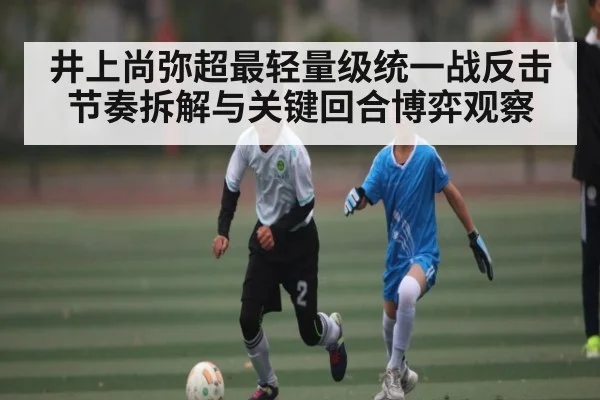 井上尚弥超最轻量级统一战反击节奏拆解与关键回合博弈观察