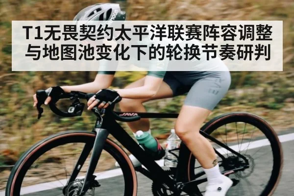 T1无畏契约太平洋联赛阵容调整与地图池变化下的轮换节奏研判