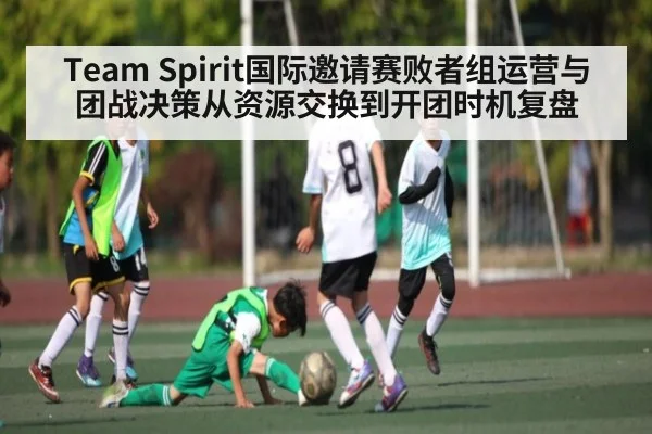 Team Spirit国际邀请赛败者组运营与团战决策从资源交换到开团时机复盘